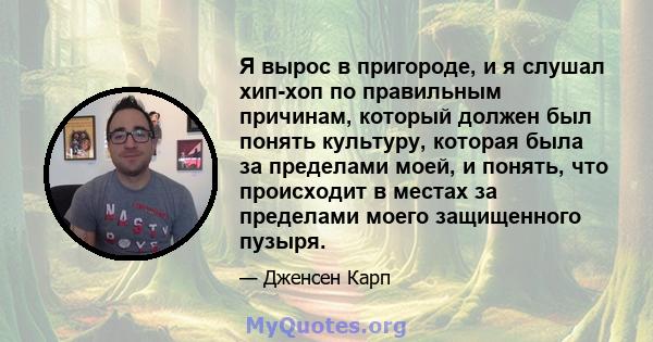 Я вырос в пригороде, и я слушал хип-хоп по правильным причинам, который должен был понять культуру, которая была за пределами моей, и понять, что происходит в местах за пределами моего защищенного пузыря.