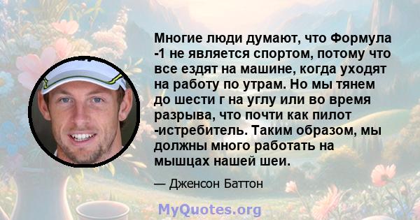 Многие люди думают, что Формула -1 не является спортом, потому что все ездят на машине, когда уходят на работу по утрам. Но мы тянем до шести г на углу или во время разрыва, что почти как пилот -истребитель. Таким