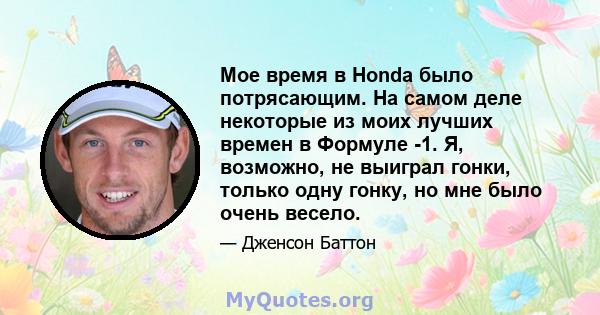 Мое время в Honda было потрясающим. На самом деле некоторые из моих лучших времен в Формуле -1. Я, возможно, не выиграл гонки, только одну гонку, но мне было очень весело.