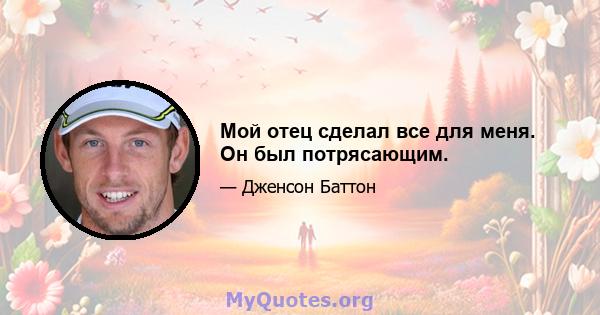 Мой отец сделал все для меня. Он был потрясающим.