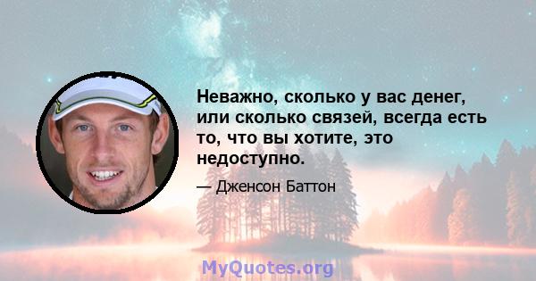 Неважно, сколько у вас денег, или сколько связей, всегда есть то, что вы хотите, это недоступно.