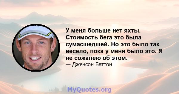 У меня больше нет яхты. Стоимость бега это была сумасшедшей. Но это было так весело, пока у меня было это. Я не сожалею об этом.