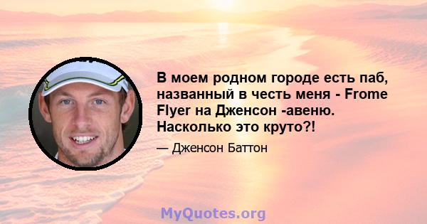 В моем родном городе есть паб, названный в честь меня - Frome Flyer на Дженсон -авеню. Насколько это круто?!