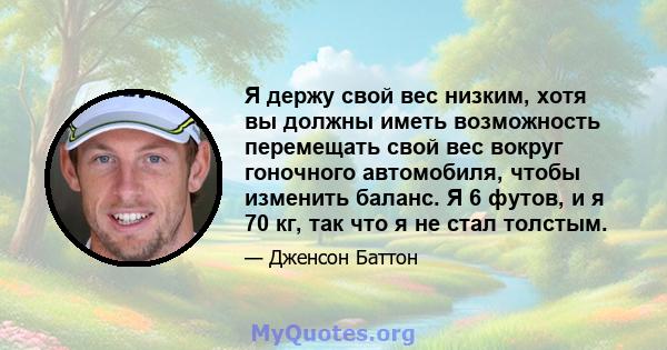 Я держу свой вес низким, хотя вы должны иметь возможность перемещать свой вес вокруг гоночного автомобиля, чтобы изменить баланс. Я 6 футов, и я 70 кг, так что я не стал толстым.