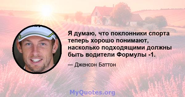 Я думаю, что поклонники спорта теперь хорошо понимают, насколько подходящими должны быть водители Формулы -1.