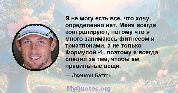 Я не могу есть все, что хочу, определенно нет. Меня всегда контролируют, потому что я много занимаюсь фитнесом и триатлонами, а не только Формулой -1, поэтому я всегда следил за тем, чтобы ем правильные вещи.