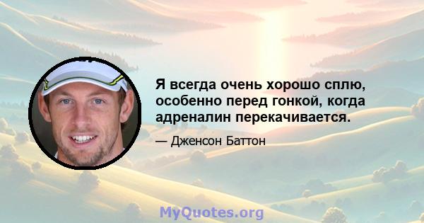 Я всегда очень хорошо сплю, особенно перед гонкой, когда адреналин перекачивается.