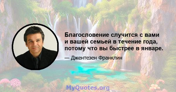 Благословение случится с вами и вашей семьей в течение года, потому что вы быстрее в январе.