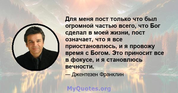 Для меня пост только что был огромной частью всего, что Бог сделал в моей жизни, пост означает, что я все приостановлюсь, и я провожу время с Богом. Это приносит все в фокусе, и я становлюсь вечности.