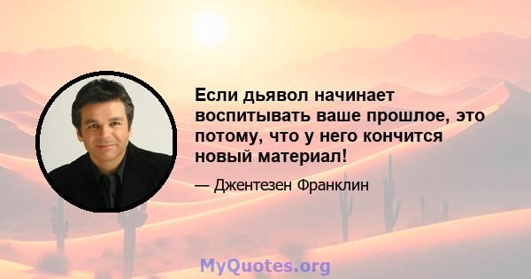 Если дьявол начинает воспитывать ваше прошлое, это потому, что у него кончится новый материал!