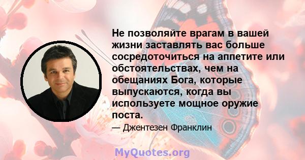 Не позволяйте врагам в вашей жизни заставлять вас больше сосредоточиться на аппетите или обстоятельствах, чем на обещаниях Бога, которые выпускаются, когда вы используете мощное оружие поста.