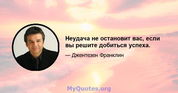 Неудача не остановит вас, если вы решите добиться успеха.