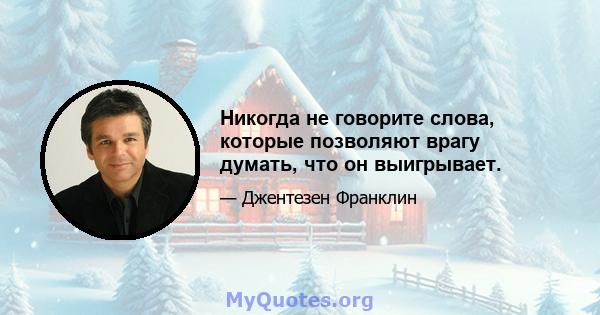 Никогда не говорите слова, которые позволяют врагу думать, что он выигрывает.