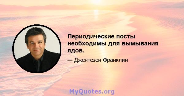 Периодические посты необходимы для вымывания ядов.