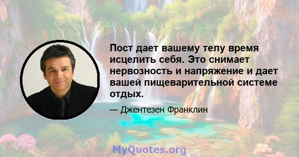 Пост дает вашему телу время исцелить себя. Это снимает нервозность и напряжение и дает вашей пищеварительной системе отдых.