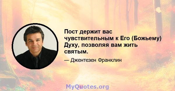 Пост держит вас чувствительным к Его (Божьему) Духу, позволяя вам жить святым.