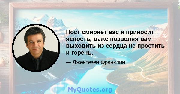 Пост смиряет вас и приносит ясность, даже позволяя вам выходить из сердца не простить и горечь.