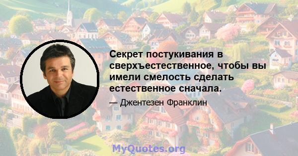 Секрет постукивания в сверхъестественное, чтобы вы имели смелость сделать естественное сначала.