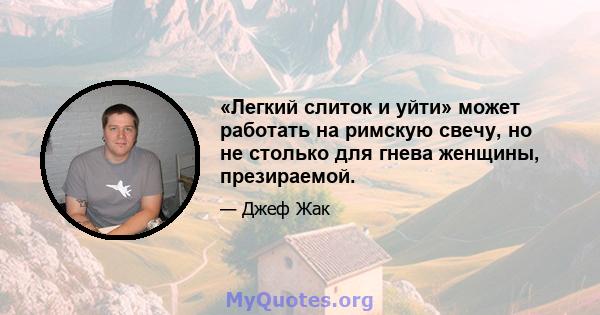 «Легкий слиток и уйти» может работать на римскую свечу, но не столько для гнева женщины, презираемой.