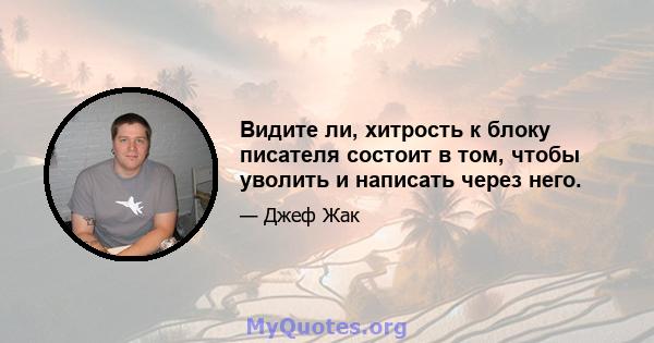 Видите ли, хитрость к блоку писателя состоит в том, чтобы уволить и написать через него.