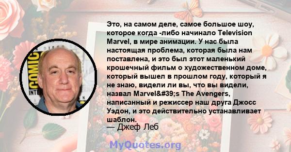 Это, на самом деле, самое большое шоу, которое когда -либо начинало Television Marvel, в мире анимации. У нас была настоящая проблема, которая была нам поставлена, и это был этот маленький крошечный фильм о