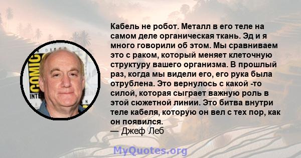 Кабель не робот. Металл в его теле на самом деле органическая ткань. Эд и я много говорили об этом. Мы сравниваем это с раком, который меняет клеточную структуру вашего организма. В прошлый раз, когда мы видели его, его 