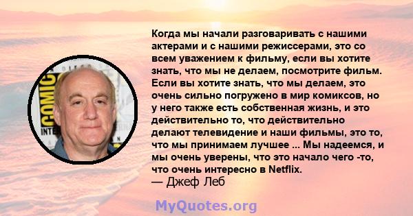 Когда мы начали разговаривать с нашими актерами и с нашими режиссерами, это со всем уважением к фильму, если вы хотите знать, что мы не делаем, посмотрите фильм. Если вы хотите знать, что мы делаем, это очень сильно