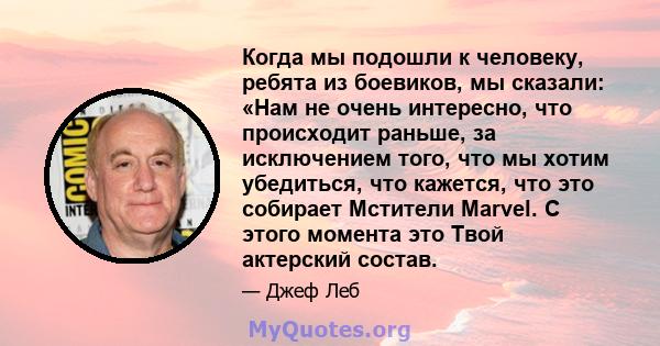 Когда мы подошли к человеку, ребята из боевиков, мы сказали: «Нам не очень интересно, что происходит раньше, за исключением того, что мы хотим убедиться, что кажется, что это собирает Мстители Marvel. С этого момента