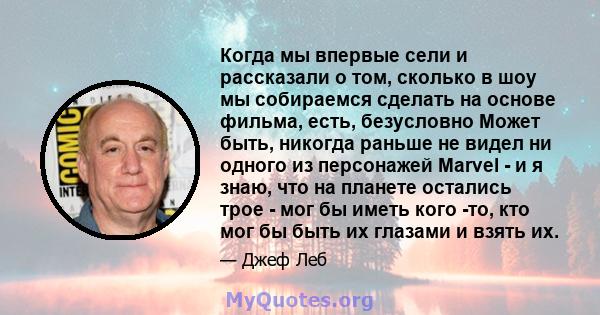 Когда мы впервые сели и рассказали о том, сколько в шоу мы собираемся сделать на основе фильма, есть, безусловно Может быть, никогда раньше не видел ни одного из персонажей Marvel - и я знаю, что на планете остались