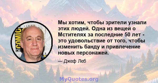 Мы хотим, чтобы зрители узнали этих людей. Одна из вещей о Мстителях за последние 50 лет - это удовольствие от того, чтобы изменить банду и привлечение новых персонажей.