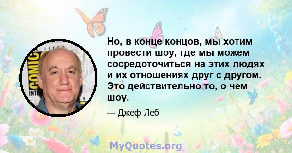 Но, в конце концов, мы хотим провести шоу, где мы можем сосредоточиться на этих людях и их отношениях друг с другом. Это действительно то, о чем шоу.