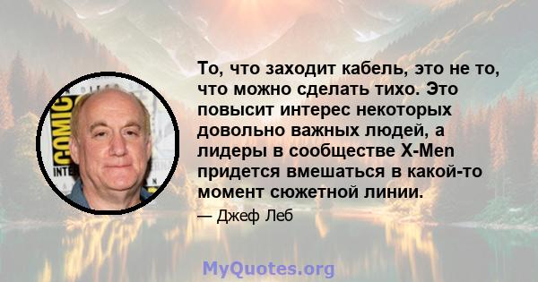 То, что заходит кабель, это не то, что можно сделать тихо. Это повысит интерес некоторых довольно важных людей, а лидеры в сообществе X-Men придется вмешаться в какой-то момент сюжетной линии.