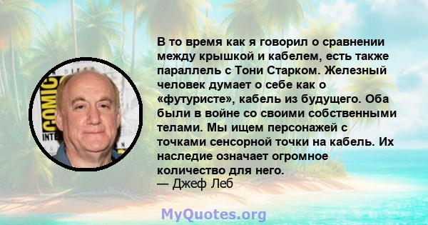 В то время как я говорил о сравнении между крышкой и кабелем, есть также параллель с Тони Старком. Железный человек думает о себе как о «футуристе», кабель из будущего. Оба были в войне со своими собственными телами. Мы 