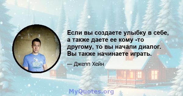 Если вы создаете улыбку в себе, а также даете ее кому -то другому, то вы начали диалог. Вы также начинаете играть.