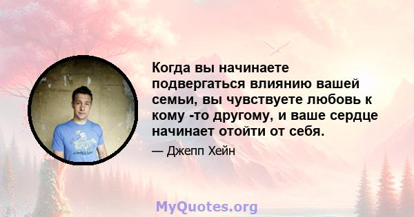 Когда вы начинаете подвергаться влиянию вашей семьи, вы чувствуете любовь к кому -то другому, и ваше сердце начинает отойти от себя.