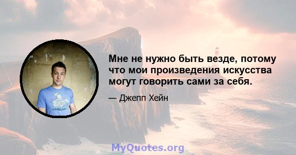 Мне не нужно быть везде, потому что мои произведения искусства могут говорить сами за себя.