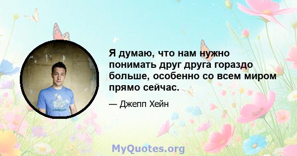 Я думаю, что нам нужно понимать друг друга гораздо больше, особенно со всем миром прямо сейчас.