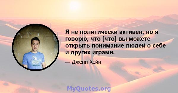 Я не политически активен, но я говорю, что [что] вы можете открыть понимание людей о себе и других играми.