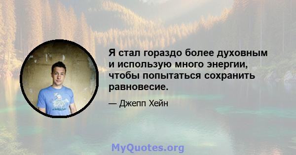 Я стал гораздо более духовным и использую много энергии, чтобы попытаться сохранить равновесие.