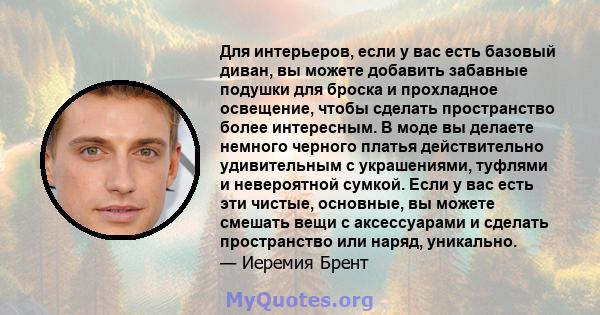 Для интерьеров, если у вас есть базовый диван, вы можете добавить забавные подушки для броска и прохладное освещение, чтобы сделать пространство более интересным. В моде вы делаете немного черного платья действительно