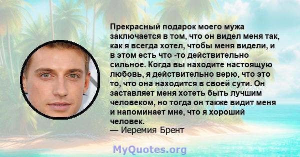 Прекрасный подарок моего мужа заключается в том, что он видел меня так, как я всегда хотел, чтобы меня видели, и в этом есть что -то действительно сильное. Когда вы находите настоящую любовь, я действительно верю, что