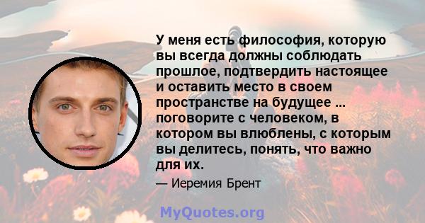 У меня есть философия, которую вы всегда должны соблюдать прошлое, подтвердить настоящее и оставить место в своем пространстве на будущее ... поговорите с человеком, в котором вы влюблены, с которым вы делитесь, понять, 