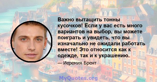 Важно вытащить тонны кусочков! Если у вас есть много вариантов на выбор, вы можете поиграть и увидеть, что вы изначально не ожидали работать вместе! Это относится как к одежде, так и к украшению.