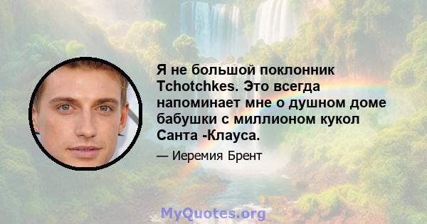 Я не большой поклонник Tchotchkes. Это всегда напоминает мне о душном доме бабушки с миллионом кукол Санта -Клауса.