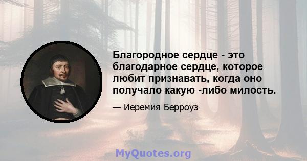 Благородное сердце - это благодарное сердце, которое любит признавать, когда оно получало какую -либо милость.