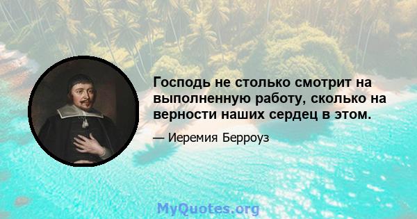 Господь не столько смотрит на выполненную работу, сколько на верности наших сердец в этом.