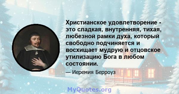 Христианское удовлетворение - это сладкая, внутренняя, тихая, любезной рамки духа, который свободно подчиняется и восхищает мудрую и отцовское утилизацию Бога в любом состоянии.