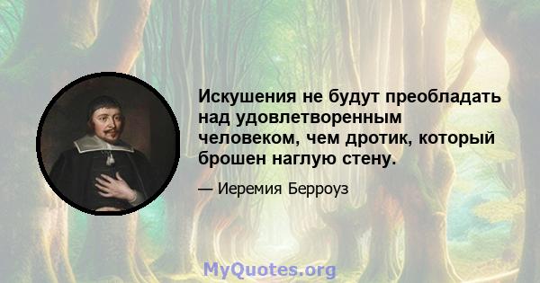 Искушения не будут преобладать над удовлетворенным человеком, чем дротик, который брошен наглую стену.