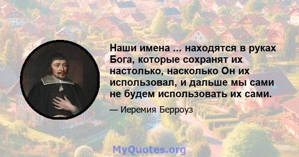 Наши имена ... находятся в руках Бога, которые сохранят их настолько, насколько Он их использовал, и дальше мы сами не будем использовать их сами.