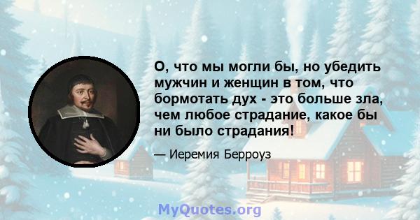 О, что мы могли бы, но убедить мужчин и женщин в том, что бормотать дух - это больше зла, чем любое страдание, какое бы ни было страдания!